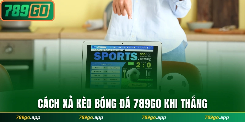 Cách xả kèo bóng đá 789Go khi thắng